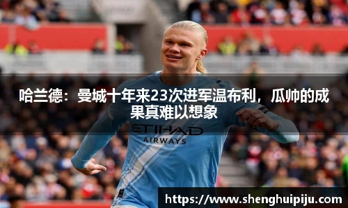 哈兰德：曼城十年来23次进军温布利，瓜帅的成果真难以想象